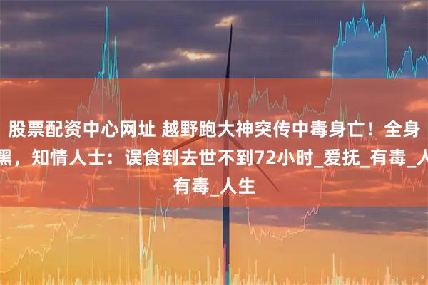 股票配资中心网址 越野跑大神突传中毒身亡！全身发黑，知情人士：误食到去世不到72小时_爱抚_有毒_人生