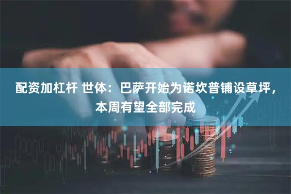 配资加杠杆 世体：巴萨开始为诺坎普铺设草坪，本周有望全部完成