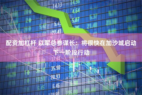 配资加杠杆 以军总参谋长：将很快在加沙城启动下一阶段行动
