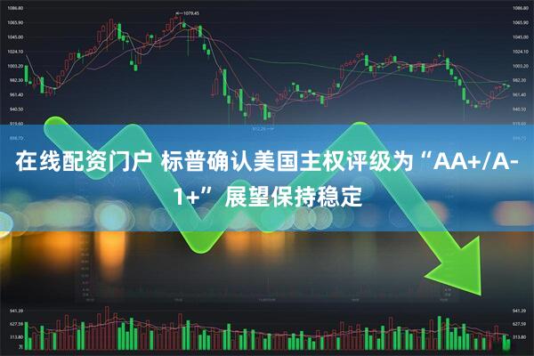 在线配资门户 标普确认美国主权评级为“AA+/A-1+” 展望保持稳定