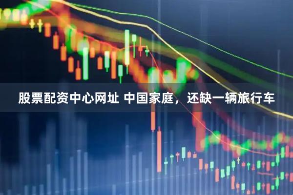 股票配资中心网址 中国家庭，还缺一辆旅行车