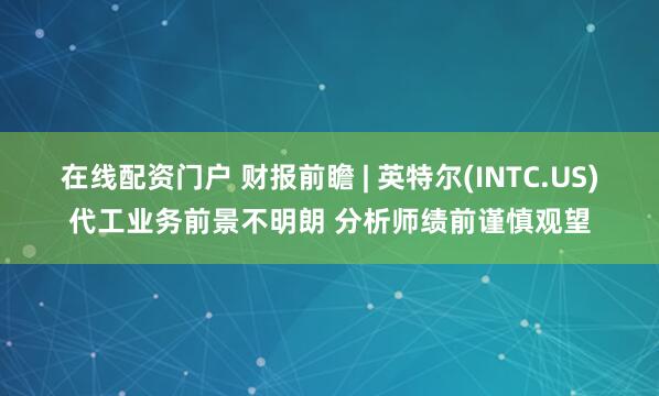 在线配资门户 财报前瞻 | 英特尔(INTC.US)代工业务前景不明朗 分析师绩前谨慎观望