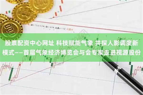 股票配资中心网址 科技赋能气象 共探人影调度新模式——首届气象经济博览会与会专家走进视源股份