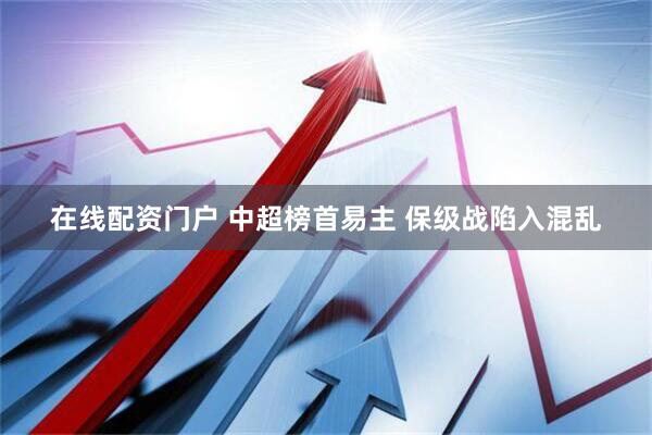 在线配资门户 中超榜首易主 保级战陷入混乱
