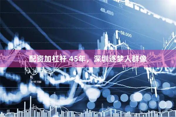 配资加杠杆 45年，深圳逐梦人群像