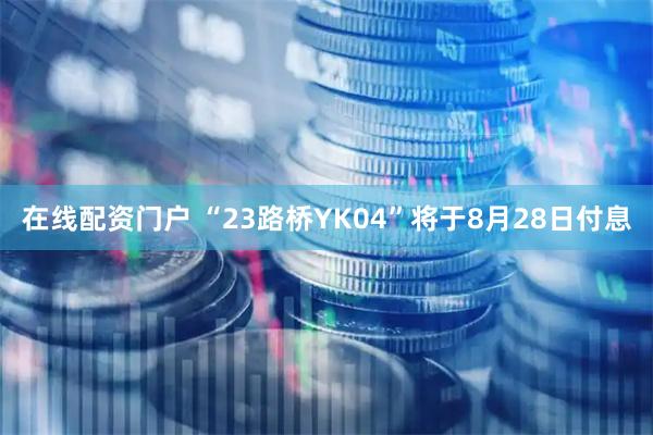 在线配资门户 “23路桥YK04”将于8月28日付息