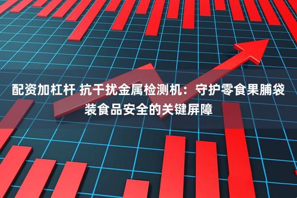 配资加杠杆 抗干扰金属检测机：守护零食果脯袋装食品安全的关键屏障