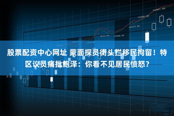 股票配资中心网址 蒙面探员街头拦移民拘留！特区议员痛批鲍泽：你看不见居民愤怒？