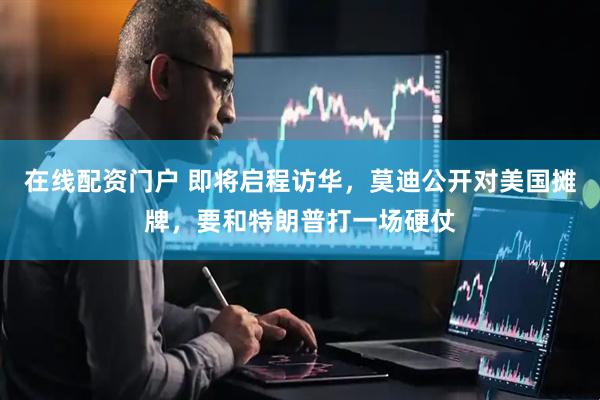 在线配资门户 即将启程访华，莫迪公开对美国摊牌，要和特朗普打一场硬仗