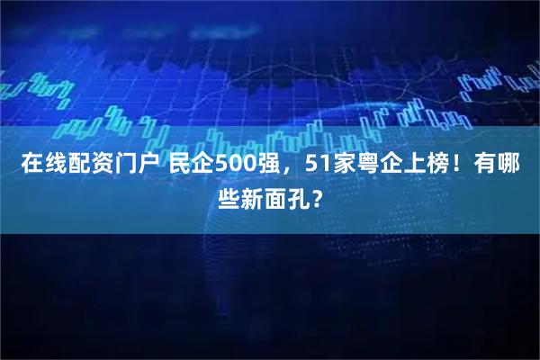 在线配资门户 民企500强，51家粤企上榜！有哪些新面孔？