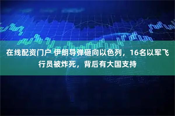 在线配资门户 伊朗导弹砸向以色列，16名以军飞行员被炸死，背后有大国支持