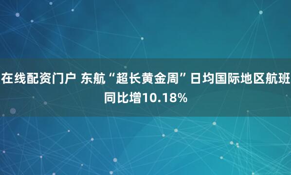 在线配资门户 东航“超长黄金周”日均国际地区航班同比增10.18%