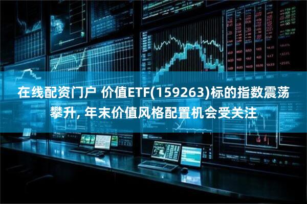 在线配资门户 价值ETF(159263)标的指数震荡攀升, 年末价值风格配置机会受关注