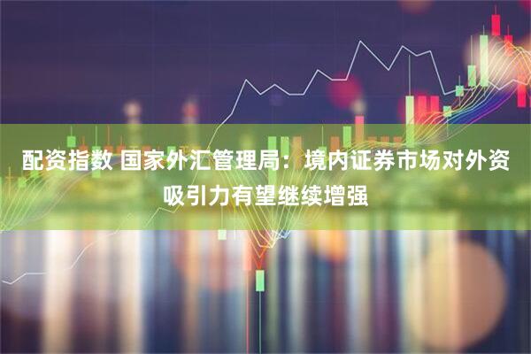 配资指数 国家外汇管理局：境内证券市场对外资吸引力有望继续增强