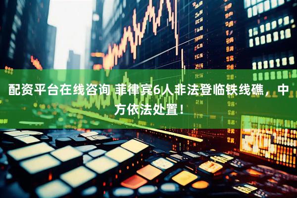 配资平台在线咨询 菲律宾6人非法登临铁线礁，中方依法处置！