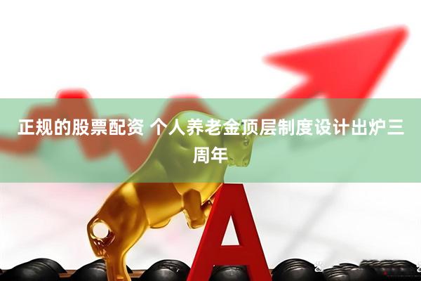 正规的股票配资 个人养老金顶层制度设计出炉三周年
