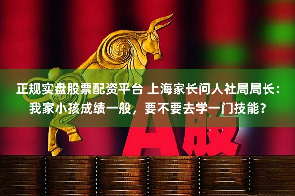 正规实盘股票配资平台 上海家长问人社局局长：我家小孩成绩一般，要不要去学一门技能？