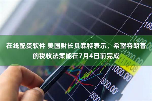 在线配资软件 美国财长贝森特表示，希望特朗普的税收法案能在7月4日前完成