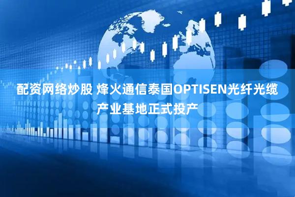 配资网络炒股 烽火通信泰国OPTISEN光纤光缆产业基地正式投产