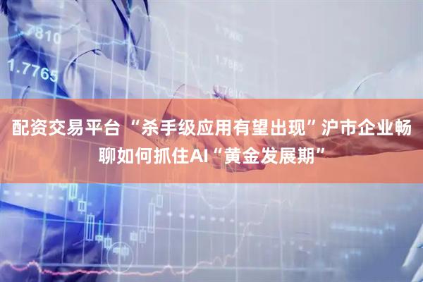 配资交易平台 “杀手级应用有望出现”沪市企业畅聊如何抓住AI“黄金发展期”