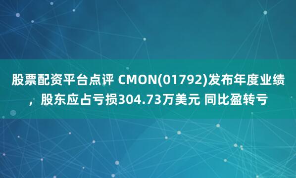 股票配资平台点评 CMON(01792)发布年度业绩，股东应占亏损304.73万美元 同比盈转亏