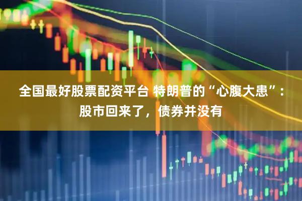 全国最好股票配资平台 特朗普的“心腹大患”：股市回来了，债券并没有