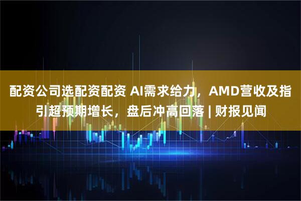 配资公司选配资配资 AI需求给力，AMD营收及指引超预期增长，盘后冲高回落 | 财报见闻
