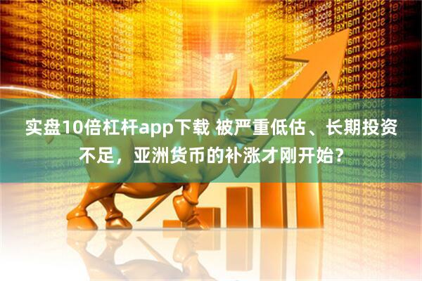 实盘10倍杠杆app下载 被严重低估、长期投资不足，亚洲货币的补涨才刚开始？
