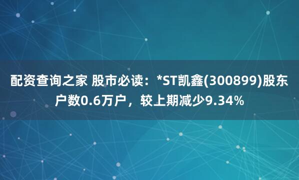 配资查询之家 股市必读：*ST凯鑫(300899)股东户数0.6万户，较上期减少9.34%