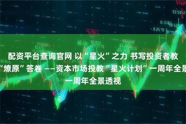 配资平台查询官网 以“星火”之力 书写投资者教育的“燎原”答卷 ——资本市场投教“星火计划”一周年全景透视