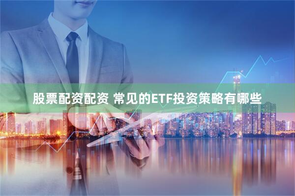 股票配资配资 常见的ETF投资策略有哪些