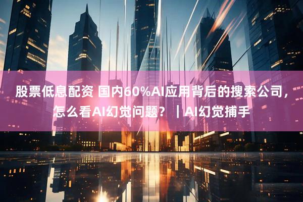 股票低息配资 国内60%AI应用背后的搜索公司，怎么看AI幻觉问题？｜AI幻觉捕手