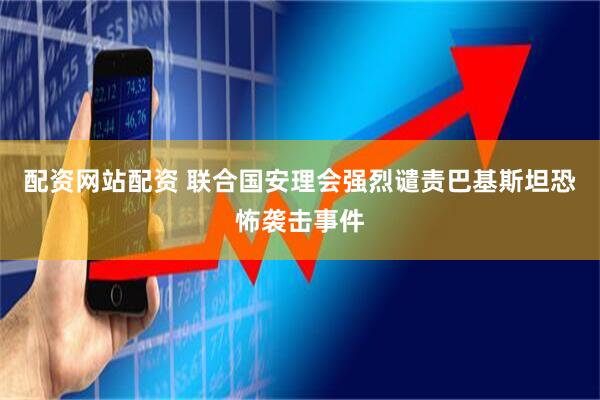 配资网站配资 联合国安理会强烈谴责巴基斯坦恐怖袭击事件
