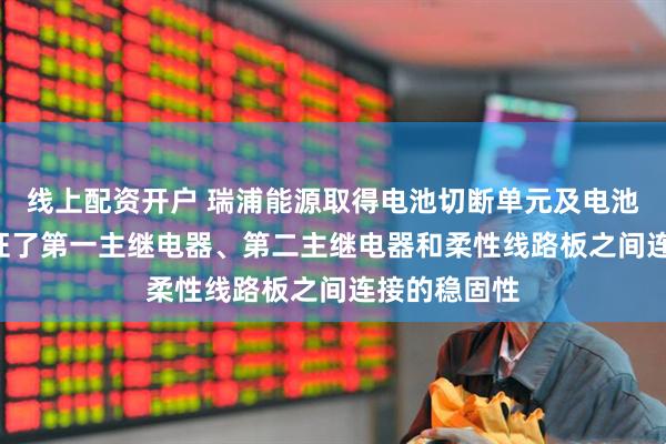 线上配资开户 瑞浦能源取得电池切断单元及电池包专利, 保证了第一主继电器、第二主继电器和柔性线路板之间连接的稳固性