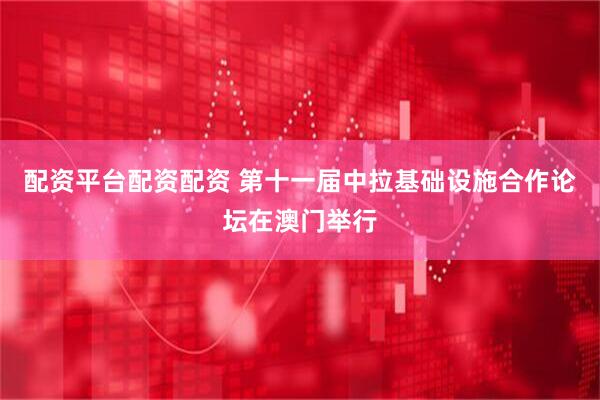 配资平台配资配资 第十一届中拉基础设施合作论坛在澳门举行