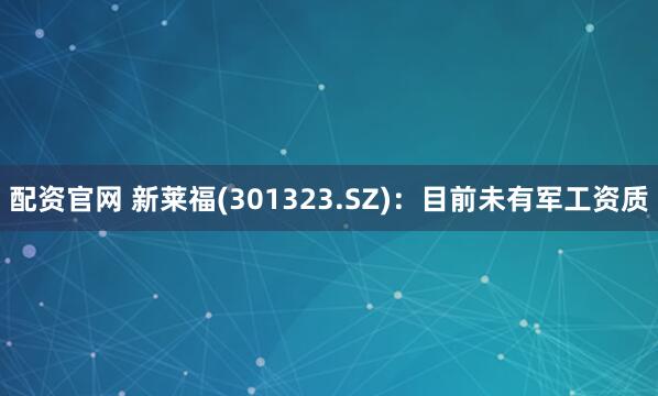 配资官网 新莱福(301323.SZ)：目前未有军工资质