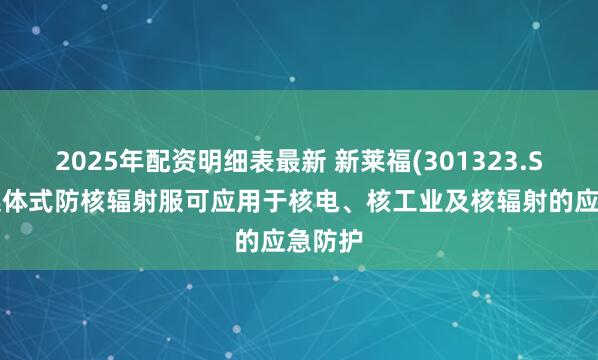 2025年配资明细表最新 新莱福(301323.SZ)：连体式防核辐射服可应用于核电、核工业及核辐射的应急防护