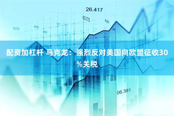 配资加杠杆 马克龙：强烈反对美国向欧盟征收30%关税