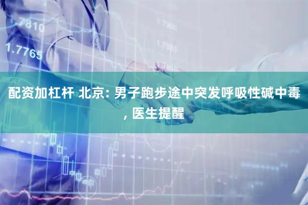 配资加杠杆 北京: 男子跑步途中突发呼吸性碱中毒, 医生提醒