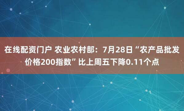 在线配资门户 农业农村部：7月28日“农产品批发价格200指数”比上周五下降0.11个点