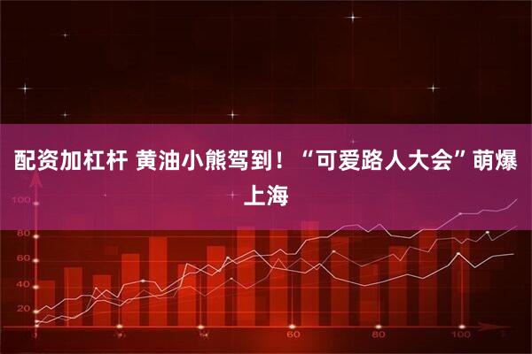 配资加杠杆 黄油小熊驾到！“可爱路人大会”萌爆上海