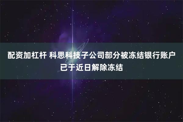 配资加杠杆 科思科技子公司部分被冻结银行账户已于近日解除冻结