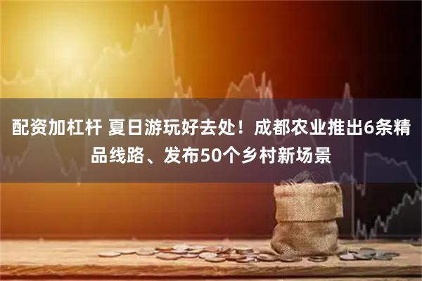 配资加杠杆 夏日游玩好去处！成都农业推出6条精品线路、发布50个乡村新场景