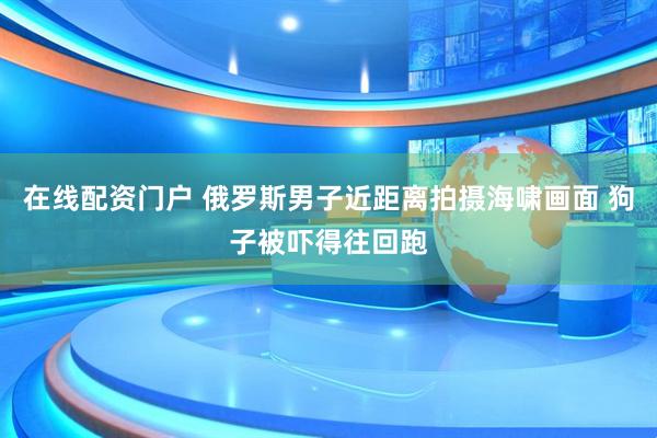 在线配资门户 俄罗斯男子近距离拍摄海啸画面 狗子被吓得往回跑
