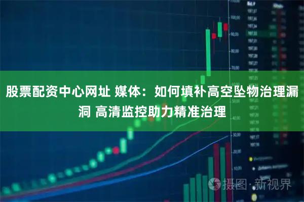 股票配资中心网址 媒体：如何填补高空坠物治理漏洞 高清监控助力精准治理