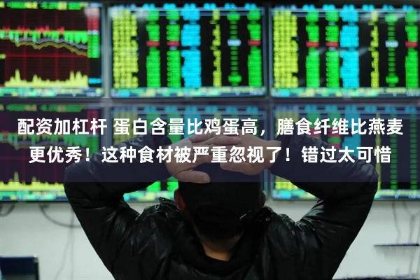 配资加杠杆 蛋白含量比鸡蛋高，膳食纤维比燕麦更优秀！这种食材被严重忽视了！错过太可惜