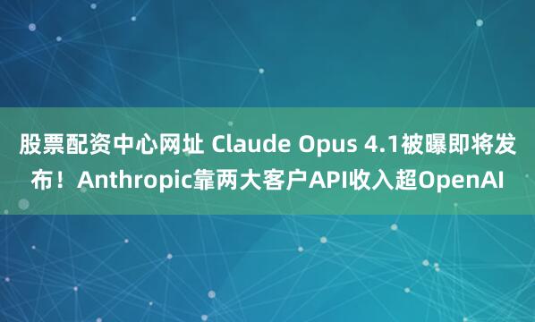 股票配资中心网址 Claude Opus 4.1被曝即将发布！Anthropic靠两大客户API收入超OpenAI