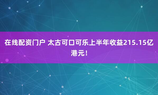 在线配资门户 太古可口可乐上半年收益215.15亿港元！