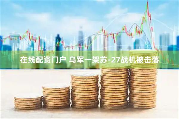在线配资门户 乌军一架苏-27战机被击落
