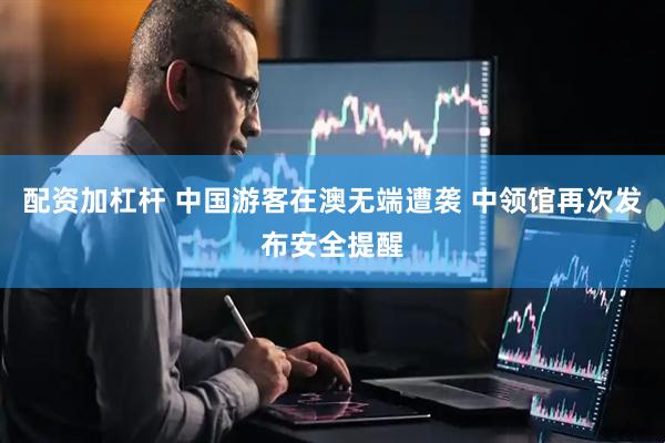 配资加杠杆 中国游客在澳无端遭袭 中领馆再次发布安全提醒